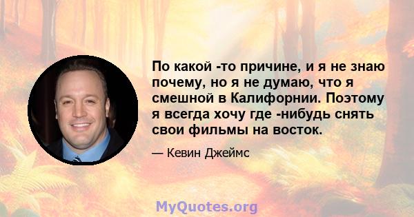 По какой -то причине, и я не знаю почему, но я не думаю, что я смешной в Калифорнии. Поэтому я всегда хочу где -нибудь снять свои фильмы на восток.