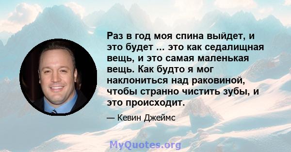 Раз в год моя спина выйдет, и это будет ... это как седалищная вещь, и это самая маленькая вещь. Как будто я мог наклониться над раковиной, чтобы странно чистить зубы, и это происходит.