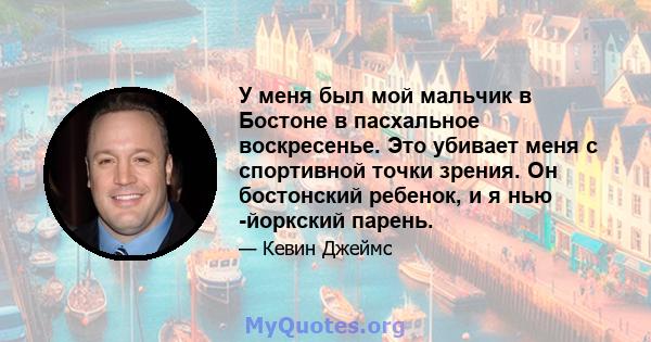 У меня был мой мальчик в Бостоне в пасхальное воскресенье. Это убивает меня с спортивной точки зрения. Он бостонский ребенок, и я нью -йоркский парень.