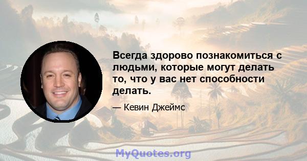 Всегда здорово познакомиться с людьми, которые могут делать то, что у вас нет способности делать.