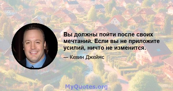 Вы должны пойти после своих мечтаний. Если вы не приложите усилий, ничто не изменится.