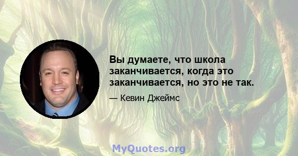 Вы думаете, что школа заканчивается, когда это заканчивается, но это не так.