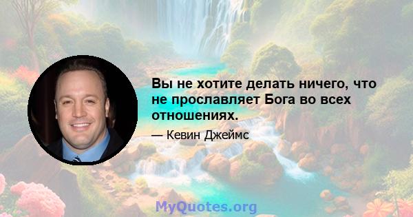 Вы не хотите делать ничего, что не прославляет Бога во всех отношениях.