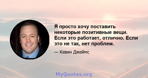 Я просто хочу поставить некоторые позитивные вещи. Если это работает, отлично. Если это не так, нет проблем.