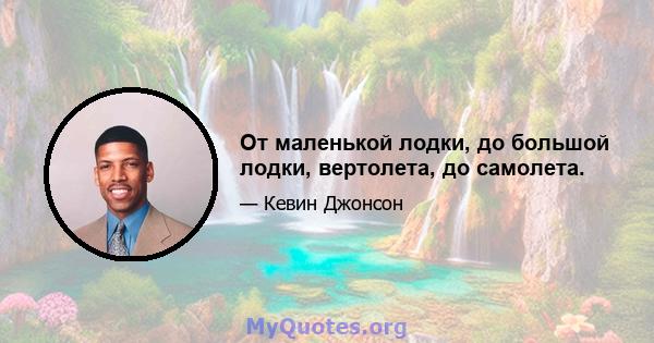 От маленькой лодки, до большой лодки, вертолета, до самолета.