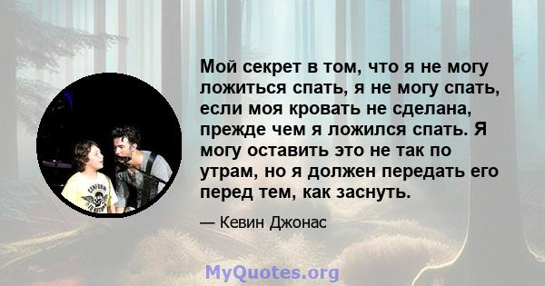 Мой секрет в том, что я не могу ложиться спать, я не могу спать, если моя кровать не сделана, прежде чем я ложился спать. Я могу оставить это не так по утрам, но я должен передать его перед тем, как заснуть.