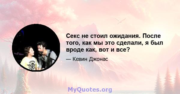 Секс не стоил ожидания. После того, как мы это сделали, я был вроде как, вот и все?