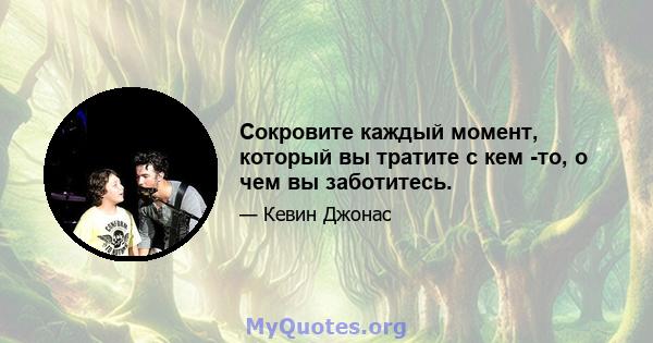 Сокровите каждый момент, который вы тратите с кем -то, о чем вы заботитесь.