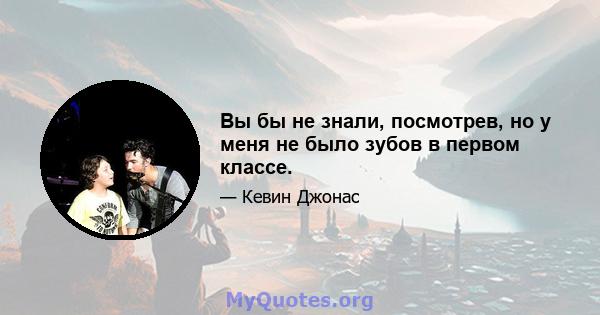 Вы бы не знали, посмотрев, но у меня не было зубов в первом классе.