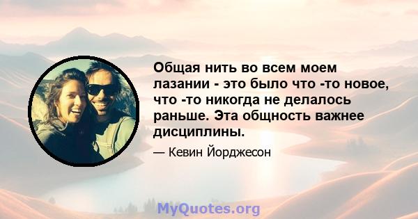 Общая нить во всем моем лазании - это было что -то новое, что -то никогда не делалось раньше. Эта общность важнее дисциплины.