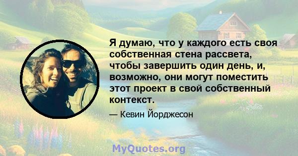 Я думаю, что у каждого есть своя собственная стена рассвета, чтобы завершить один день, и, возможно, они могут поместить этот проект в свой собственный контекст.