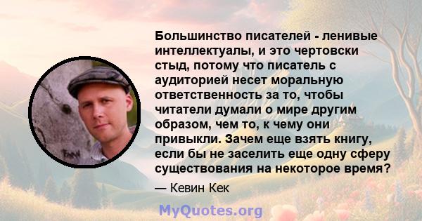 Большинство писателей - ленивые интеллектуалы, и это чертовски стыд, потому что писатель с аудиторией несет моральную ответственность за то, чтобы читатели думали о мире другим образом, чем то, к чему они привыкли.