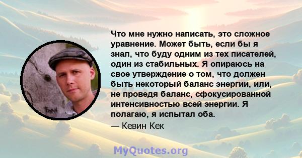 Что мне нужно написать, это сложное уравнение. Может быть, если бы я знал, что буду одним из тех писателей, один из стабильных. Я опираюсь на свое утверждение о том, что должен быть некоторый баланс энергии, или, не