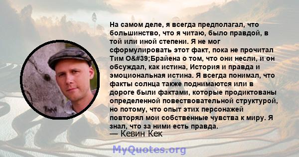 На самом деле, я всегда предполагал, что большинство, что я читаю, было правдой, в той или иной степени. Я не мог сформулировать этот факт, пока не прочитал Тим О'Брайена о том, что они несли, и он обсуждал, как