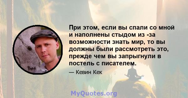 При этом, если вы спали со мной и наполнены стыдом из -за возможности знать мир, то вы должны были рассмотреть это, прежде чем вы запрыгнули в постель с писателем.