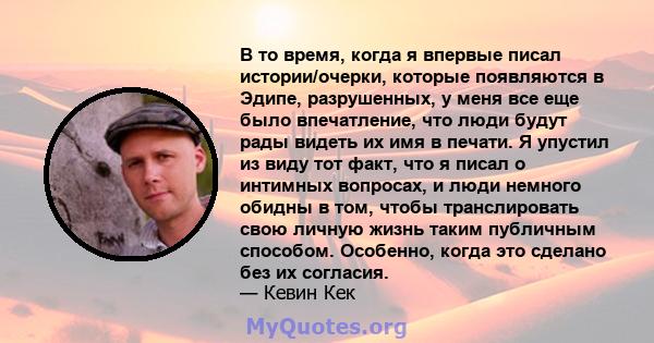 В то время, когда я впервые писал истории/очерки, которые появляются в Эдипе, разрушенных, у меня все еще было впечатление, что люди будут рады видеть их имя в печати. Я упустил из виду тот факт, что я писал о интимных