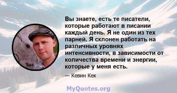 Вы знаете, есть те писатели, которые работают в писании каждый день. Я не один из тех парней. Я склонен работать на различных уровнях интенсивности, в зависимости от количества времени и энергии, которые у меня есть.