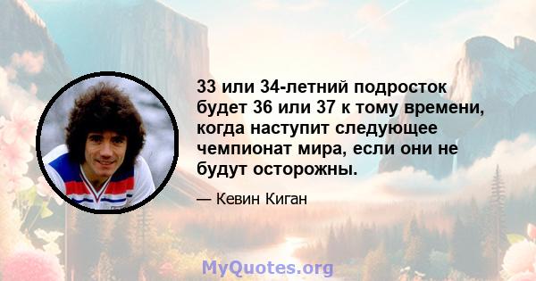 33 или 34-летний подросток будет 36 или 37 к тому времени, когда наступит следующее чемпионат мира, если они не будут осторожны.