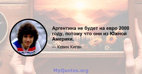 Аргентина не будет на евро 2000 году, потому что они из Южной Америки.