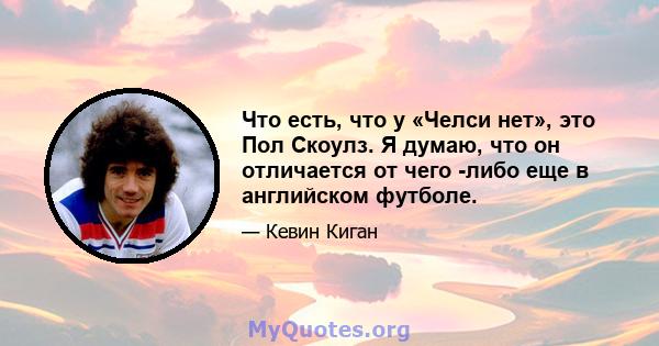 Что есть, что у «Челси нет», это Пол Скоулз. Я думаю, что он отличается от чего -либо еще в английском футболе.