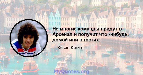 Не многие команды придут в Арсенал и получит что -нибудь, домой или в гостях.