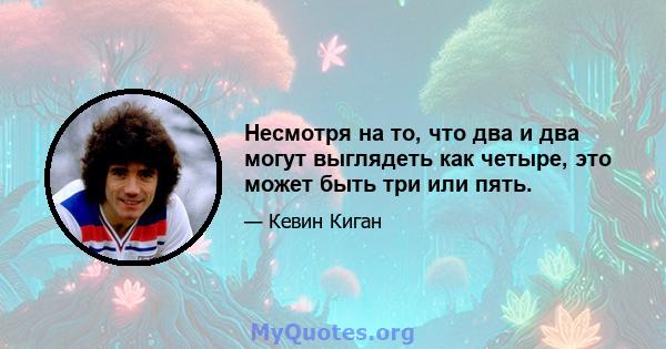 Несмотря на то, что два и два могут выглядеть как четыре, это может быть три или пять.