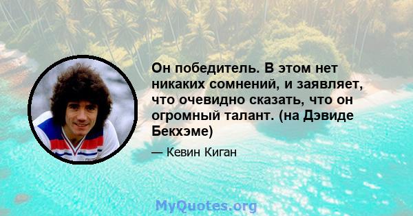 Он победитель. В этом нет никаких сомнений, и заявляет, что очевидно сказать, что он огромный талант. (на Дэвиде Бекхэме)