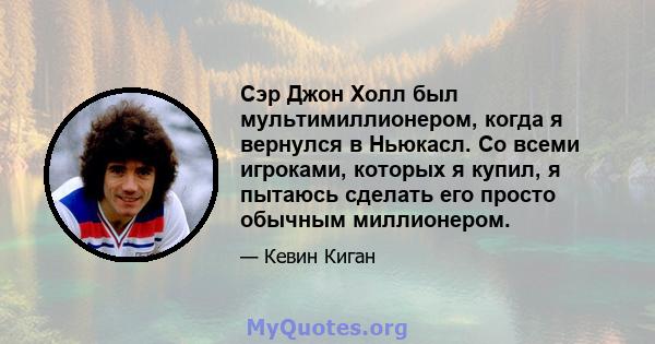 Сэр Джон Холл был мультимиллионером, когда я вернулся в Ньюкасл. Со всеми игроками, которых я купил, я пытаюсь сделать его просто обычным миллионером.