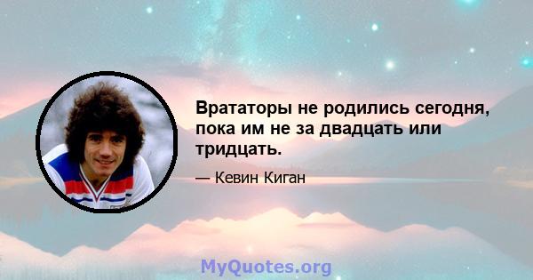 Врататоры не родились сегодня, пока им не за двадцать или тридцать.