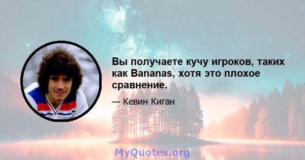 Вы получаете кучу игроков, таких как Bananas, хотя это плохое сравнение.