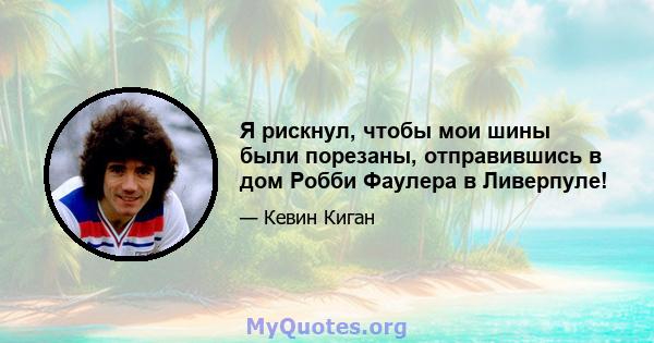 Я рискнул, чтобы мои шины были порезаны, отправившись в дом Робби Фаулера в Ливерпуле!