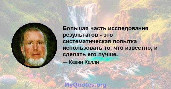 Большая часть исследования результатов - это систематическая попытка использовать то, что известно, и сделать его лучше.