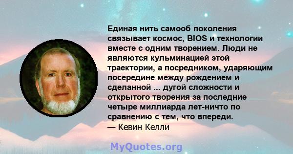 Единая нить самооб поколения связывает космос, BIOS и технологии вместе с одним творением. Люди не являются кульминацией этой траектории, а посредником, ударяющим посередине между рождением и сделанной ... дугой