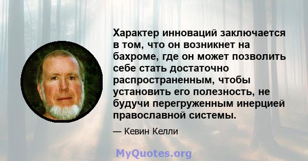 Характер инноваций заключается в том, что он возникнет на бахроме, где он может позволить себе стать достаточно распространенным, чтобы установить его полезность, не будучи перегруженным инерцией православной системы.