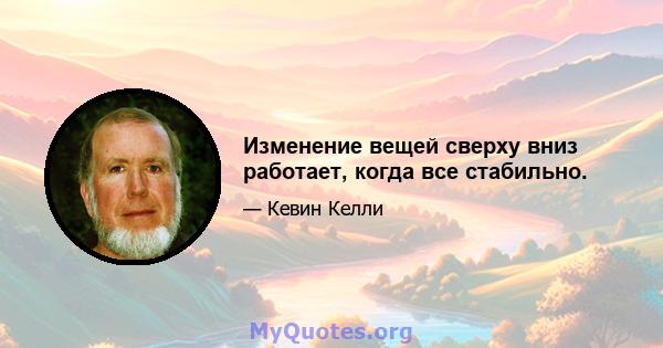 Изменение вещей сверху вниз работает, когда все стабильно.