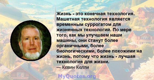 Жизнь - это конечная технология. Машетная технология является временным суррогатом для жизненных технологий. По мере того, как мы улучшаем наши машины, они станут более органичными, более биологическими, более похожими