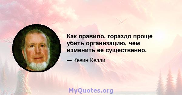 Как правило, гораздо проще убить организацию, чем изменить ее существенно.