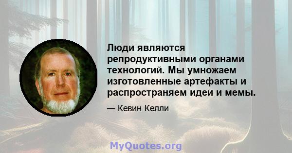 Люди являются репродуктивными органами технологий. Мы умножаем изготовленные артефакты и распространяем идеи и мемы.