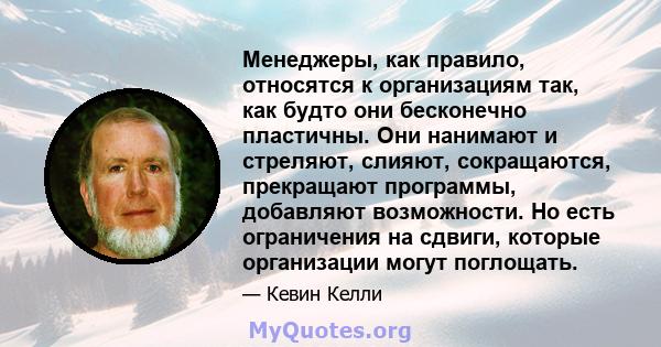 Менеджеры, как правило, относятся к организациям так, как будто они бесконечно пластичны. Они нанимают и стреляют, слияют, сокращаются, прекращают программы, добавляют возможности. Но есть ограничения на сдвиги, которые 