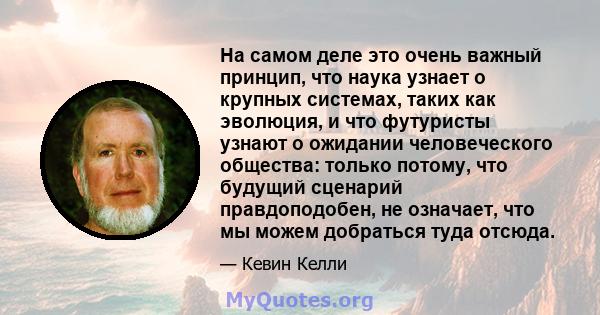 На самом деле это очень важный принцип, что наука узнает о крупных системах, таких как эволюция, и что футуристы узнают о ожидании человеческого общества: только потому, что будущий сценарий правдоподобен, не означает,