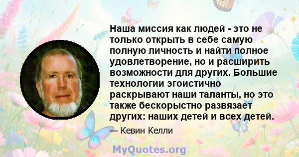 Наша миссия как людей - это не только открыть в себе самую полную личность и найти полное удовлетворение, но и расширить возможности для других. Большие технологии эгоистично раскрывают наши таланты, но это также