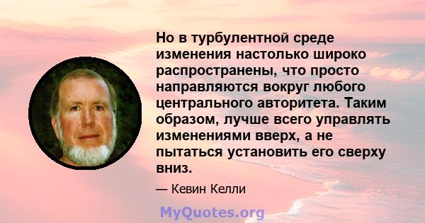 Но в турбулентной среде изменения настолько широко распространены, что просто направляются вокруг любого центрального авторитета. Таким образом, лучше всего управлять изменениями вверх, а не пытаться установить его