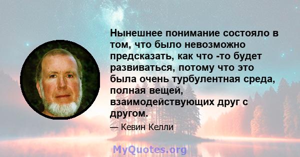 Нынешнее понимание состояло в том, что было невозможно предсказать, как что -то будет развиваться, потому что это была очень турбулентная среда, полная вещей, взаимодействующих друг с другом.