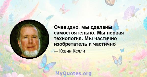 Очевидно, мы сделаны самостоятельно. Мы первая технология. Мы частично изобретатель и частично