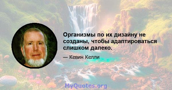 Организмы по их дизайну не созданы, чтобы адаптироваться слишком далеко.