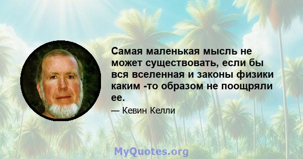 Самая маленькая мысль не может существовать, если бы вся вселенная и законы физики каким -то образом не поощряли ее.