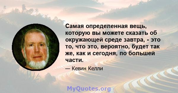 Самая определенная вещь, которую вы можете сказать об окружающей среде завтра, - это то, что это, вероятно, будет так же, как и сегодня, по большей части.