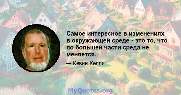 Самое интересное в изменениях в окружающей среде - это то, что по большей части среда не меняется.