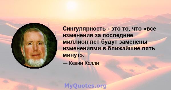 Сингулярность - это то, что «все изменения за последние миллион лет будут заменены изменениями в ближайшие пять минут».