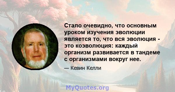 Стало очевидно, что основным уроком изучения эволюции является то, что вся эволюция - это коэволюция: каждый организм развивается в тандеме с организмами вокруг нее.